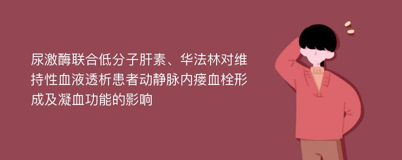 尿激酶联合低分子肝素、华法林对维持性血液透析患者动静脉内瘘血栓形成及凝血功能的影响