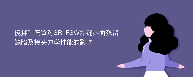 搅拌针偏置对SR-FSW焊缝界面残留缺陷及接头力学性能的影响