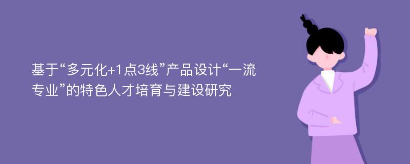 基于“多元化+1点3线”产品设计“一流专业”的特色人才培育与建设研究