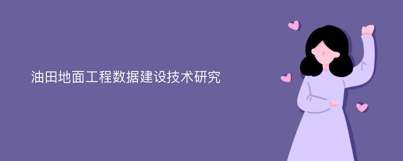 油田地面工程数据建设技术研究