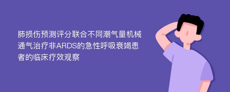 肺损伤预测评分联合不同潮气量机械通气治疗非ARDS的急性呼吸衰竭患者的临床疗效观察