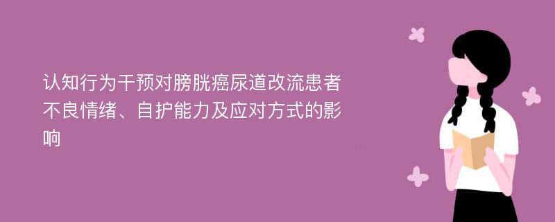 认知行为干预对膀胱癌尿道改流患者不良情绪、自护能力及应对方式的影响