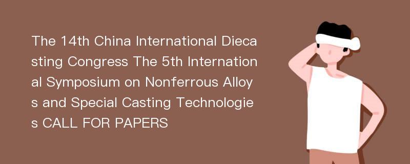 The 14th China International Diecasting Congress The 5th International Symposium on Nonferrous Alloys and Special Casting Technologies CALL FOR PAPERS