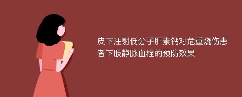 皮下注射低分子肝素钙对危重烧伤患者下肢静脉血栓的预防效果