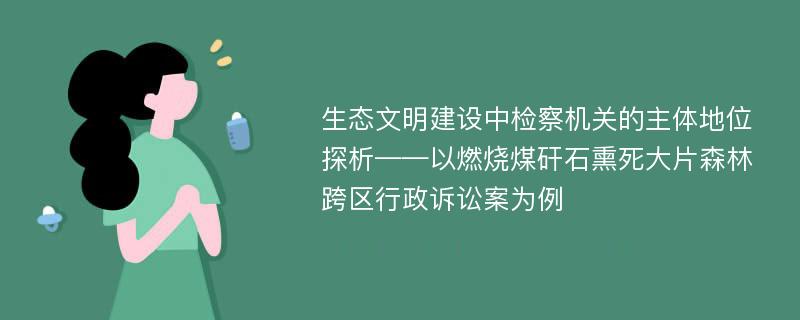 生态文明建设中检察机关的主体地位探析——以燃烧煤矸石熏死大片森林跨区行政诉讼案为例