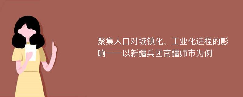 聚集人口对城镇化、工业化进程的影响——以新疆兵团南疆师市为例