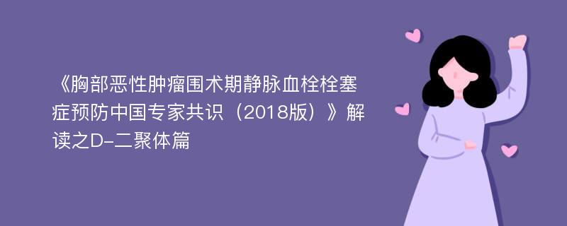 《胸部恶性肿瘤围术期静脉血栓栓塞症预防中国专家共识（2018版）》解读之D-二聚体篇