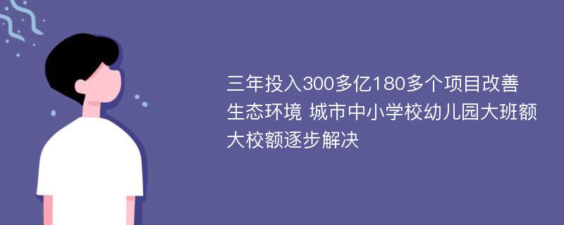 三年投入300多亿180多个项目改善生态环境 城市中小学校幼儿园大班额大校额逐步解决