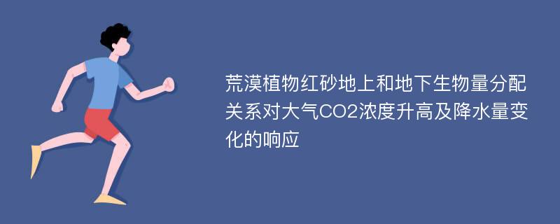 荒漠植物红砂地上和地下生物量分配关系对大气CO2浓度升高及降水量变化的响应