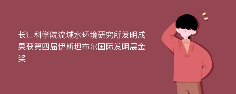 长江科学院流域水环境研究所发明成果获第四届伊斯坦布尔国际发明展金奖