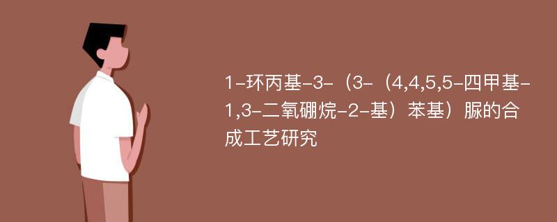 1-环丙基-3-（3-（4,4,5,5-四甲基-1,3-二氧硼烷-2-基）苯基）脲的合成工艺研究