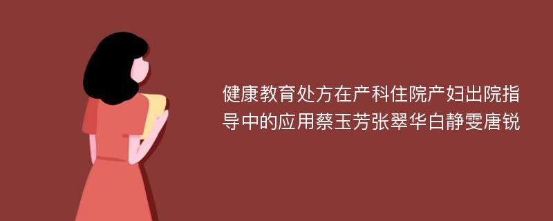 健康教育处方在产科住院产妇出院指导中的应用蔡玉芳张翠华白静雯唐锐