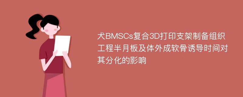 犬BMSCs复合3D打印支架制备组织工程半月板及体外成软骨诱导时间对其分化的影响