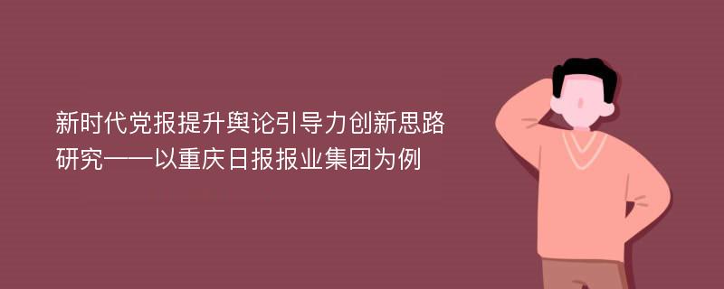 新时代党报提升舆论引导力创新思路研究——以重庆日报报业集团为例