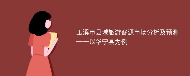 玉溪市县域旅游客源市场分析及预测——以华宁县为例