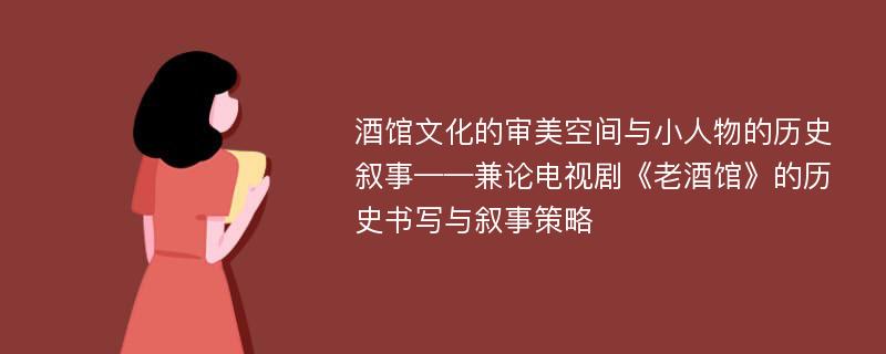 酒馆文化的审美空间与小人物的历史叙事——兼论电视剧《老酒馆》的历史书写与叙事策略