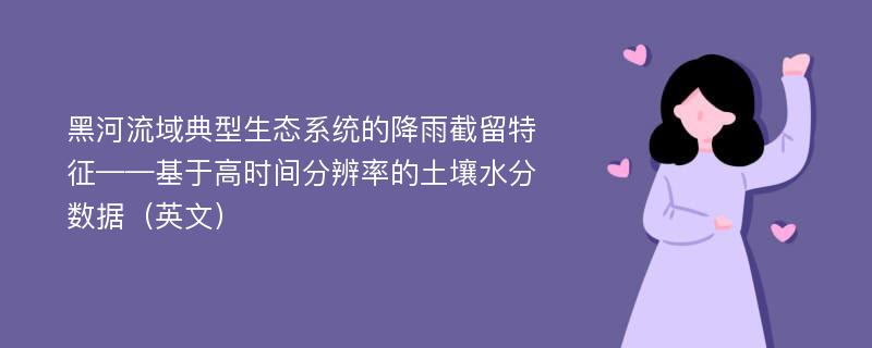 黑河流域典型生态系统的降雨截留特征——基于高时间分辨率的土壤水分数据（英文）