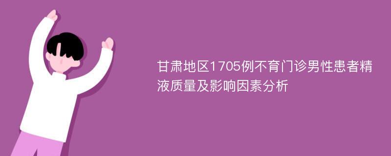 甘肃地区1705例不育门诊男性患者精液质量及影响因素分析