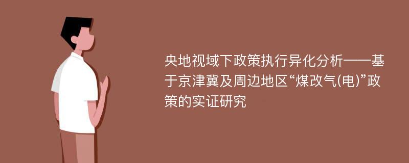 央地视域下政策执行异化分析——基于京津冀及周边地区“煤改气(电)”政策的实证研究