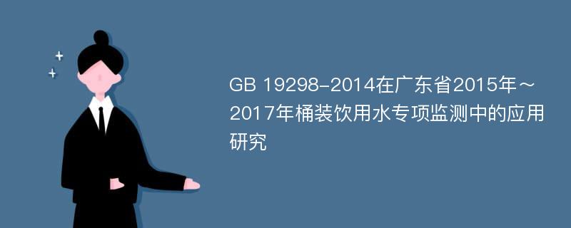 GB 19298-2014在广东省2015年～2017年桶装饮用水专项监测中的应用研究