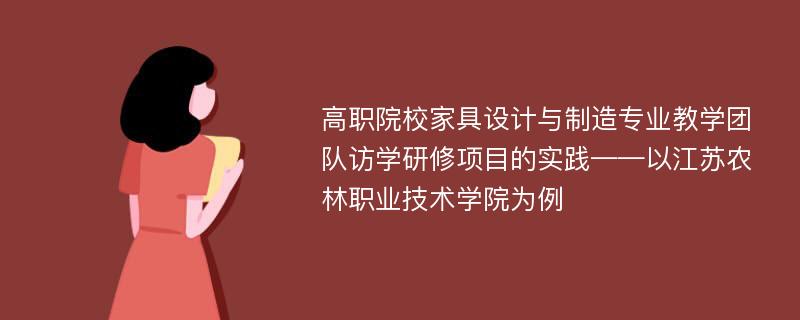 高职院校家具设计与制造专业教学团队访学研修项目的实践——以江苏农林职业技术学院为例