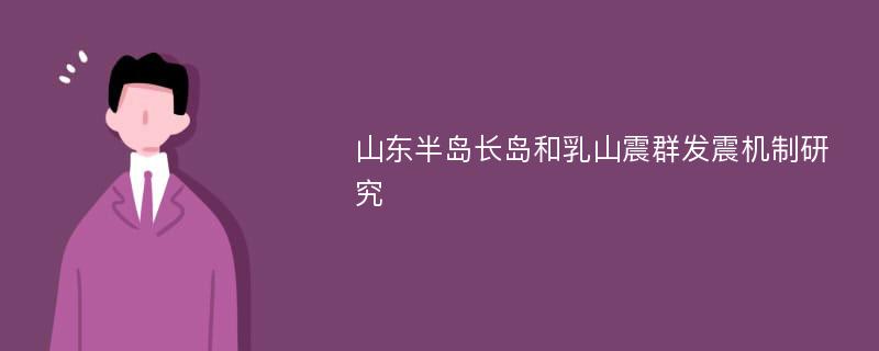 山东半岛长岛和乳山震群发震机制研究