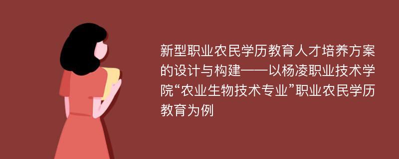 新型职业农民学历教育人才培养方案的设计与构建——以杨凌职业技术学院“农业生物技术专业”职业农民学历教育为例