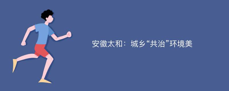 安徽太和：城乡“共治”环境美