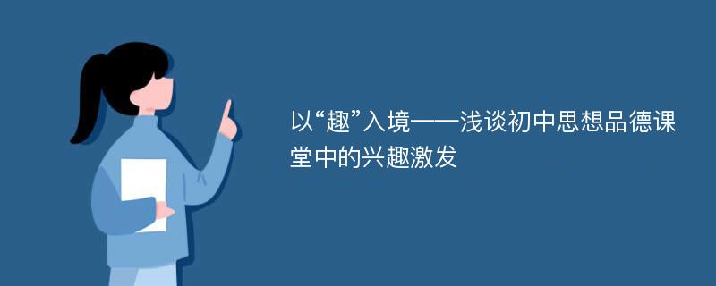 以“趣”入境——浅谈初中思想品德课堂中的兴趣激发