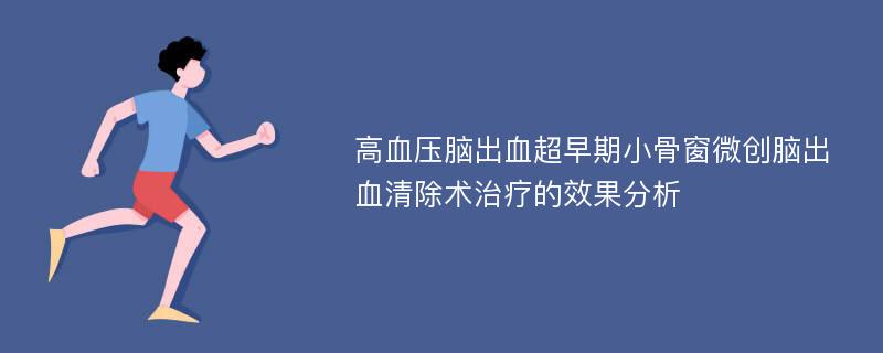 高血压脑出血超早期小骨窗微创脑出血清除术治疗的效果分析