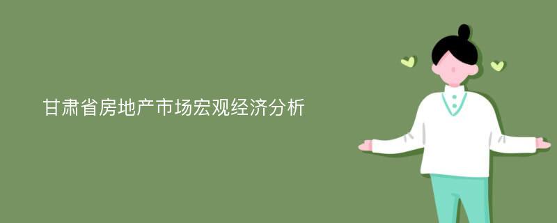 甘肃省房地产市场宏观经济分析