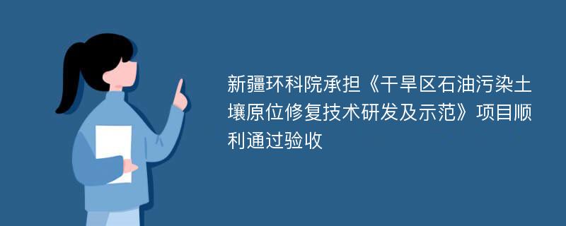 新疆环科院承担《干旱区石油污染土壤原位修复技术研发及示范》项目顺利通过验收