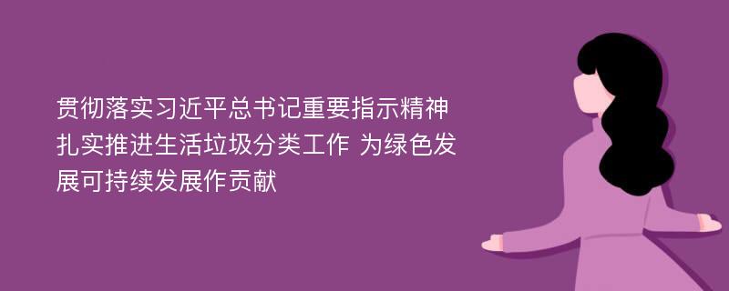 贯彻落实习近平总书记重要指示精神 扎实推进生活垃圾分类工作 为绿色发展可持续发展作贡献