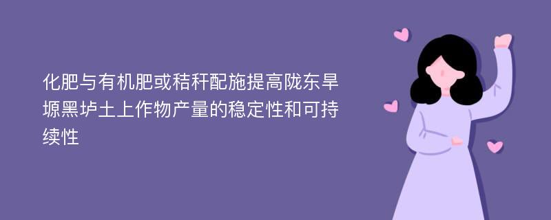 化肥与有机肥或秸秆配施提高陇东旱塬黑垆土上作物产量的稳定性和可持续性