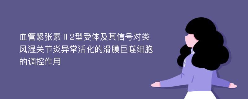 血管紧张素Ⅱ2型受体及其信号对类风湿关节炎异常活化的滑膜巨噬细胞的调控作用