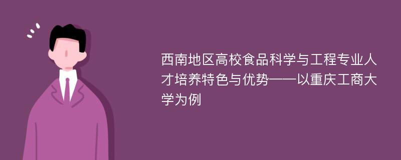 西南地区高校食品科学与工程专业人才培养特色与优势——以重庆工商大学为例