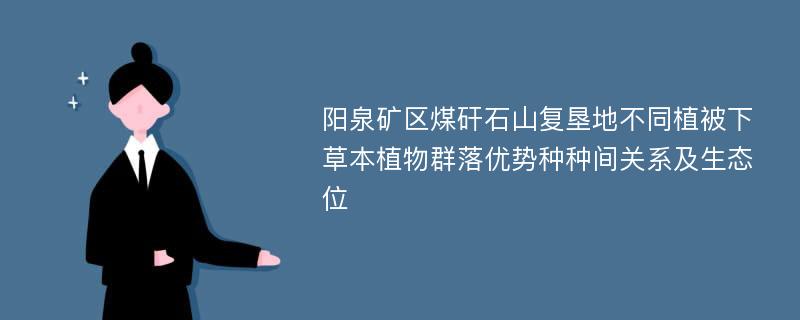 阳泉矿区煤矸石山复垦地不同植被下草本植物群落优势种种间关系及生态位