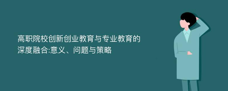 高职院校创新创业教育与专业教育的深度融合:意义、问题与策略