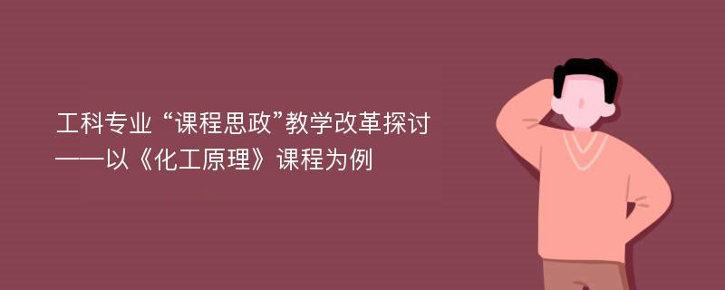 工科专业 “课程思政”教学改革探讨——以《化工原理》课程为例