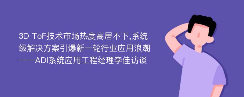 3D ToF技术市场热度高居不下,系统级解决方案引爆新一轮行业应用浪潮——ADI系统应用工程经理李佳访谈