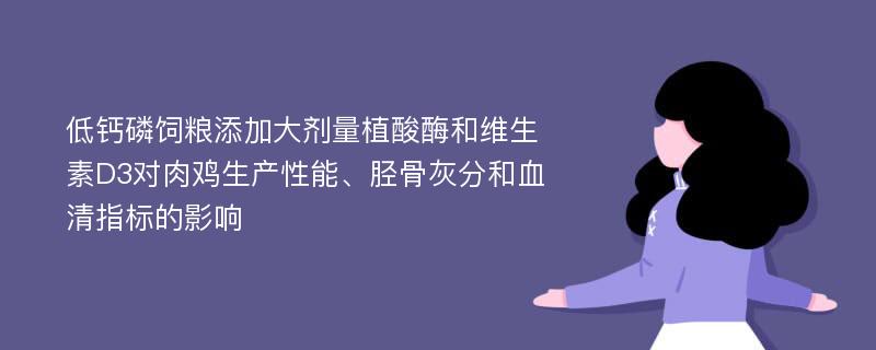 低钙磷饲粮添加大剂量植酸酶和维生素D3对肉鸡生产性能、胫骨灰分和血清指标的影响