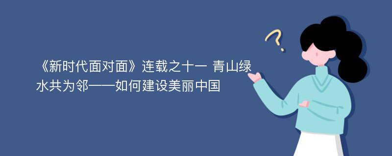 《新时代面对面》连载之十一 青山绿水共为邻——如何建设美丽中国