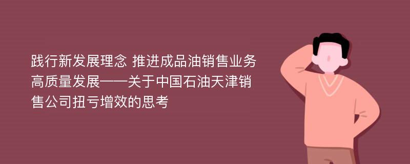 践行新发展理念 推进成品油销售业务高质量发展——关于中国石油天津销售公司扭亏增效的思考