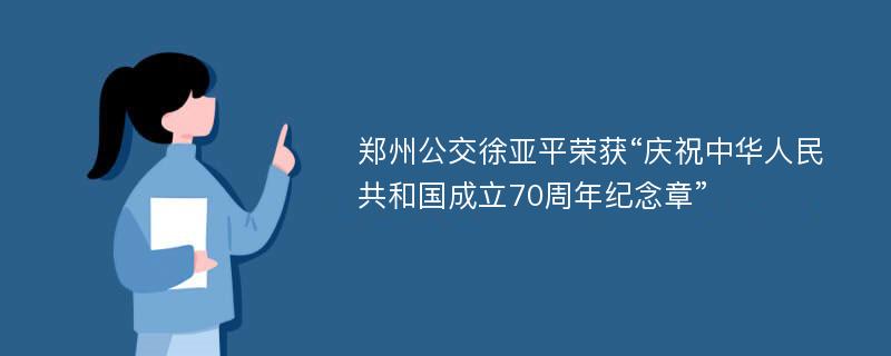 郑州公交徐亚平荣获“庆祝中华人民共和国成立70周年纪念章”