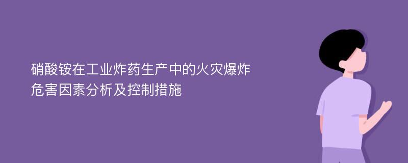 硝酸铵在工业炸药生产中的火灾爆炸危害因素分析及控制措施