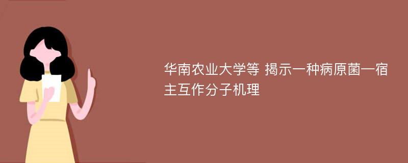 华南农业大学等 揭示一种病原菌—宿主互作分子机理