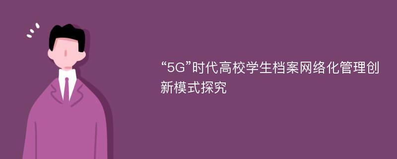 “5G”时代高校学生档案网络化管理创新模式探究