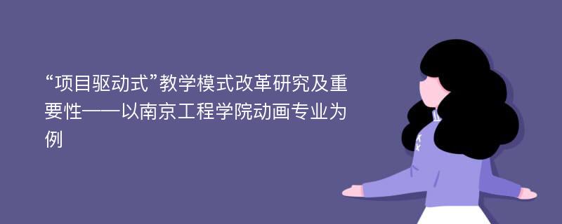 “项目驱动式”教学模式改革研究及重要性——以南京工程学院动画专业为例