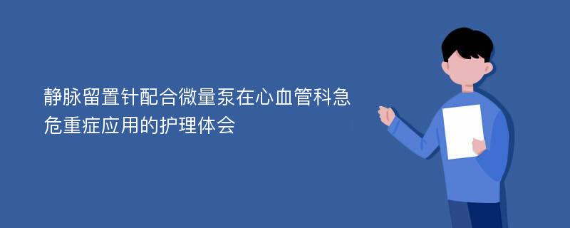 静脉留置针配合微量泵在心血管科急危重症应用的护理体会