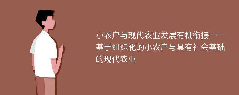 小农户与现代农业发展有机衔接——基于组织化的小农户与具有社会基础的现代农业